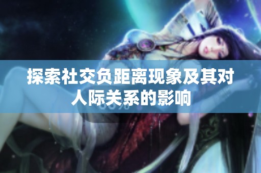 探索社交负距离现象及其对人际关系的影响