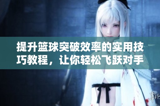 提升篮球突破效率的实用技巧教程，让你轻松飞跃对手!