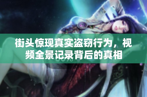 街头惊现真实盗窃行为，视频全景记录背后的真相