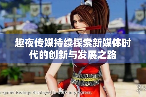 趣夜传媒持续探索新媒体时代的创新与发展之路