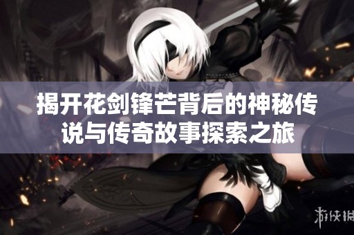 揭开花剑锋芒背后的神秘传说与传奇故事探索之旅