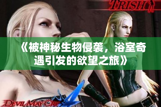 《被神秘生物侵袭，浴室奇遇引发的欲望之旅》