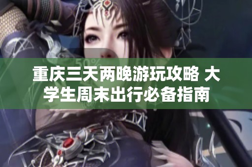 重庆三天两晚游玩攻略 大学生周末出行必备指南