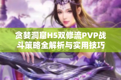 贪婪洞窟H5双修流PVP战斗策略全解析与实用技巧