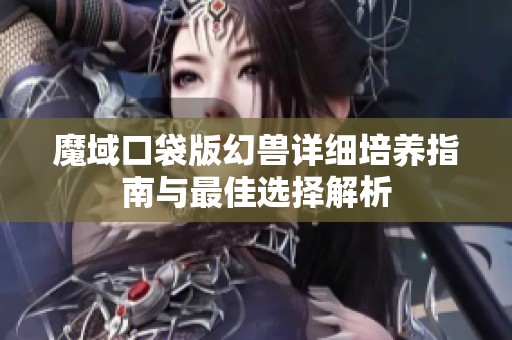 魔域口袋版幻兽详细培养指南与最佳选择解析