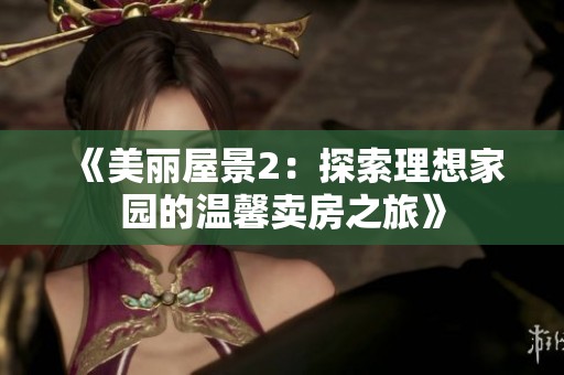 《美丽屋景2：探索理想家园的温馨卖房之旅》
