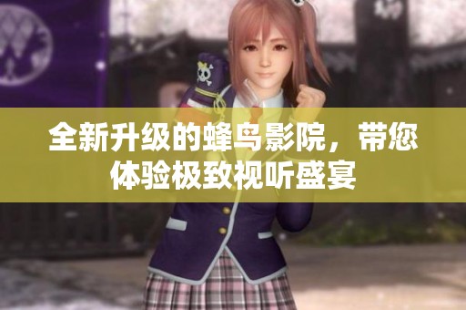 全新升级的蜂鸟影院，带您体验极致视听盛宴