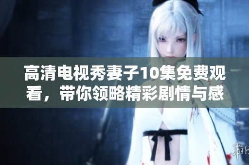 高清电视秀妻子10集免费观看，带你领略精彩剧情与感人瞬间