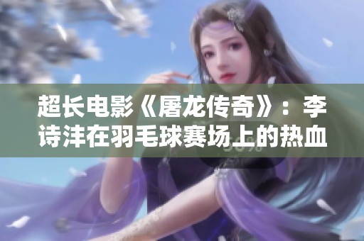 超长电影《屠龙传奇》：李诗沣在羽毛球赛场上的热血诠释与坚定信念