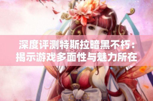 深度评测特斯拉暗黑不朽：揭示游戏多面性与魅力所在
