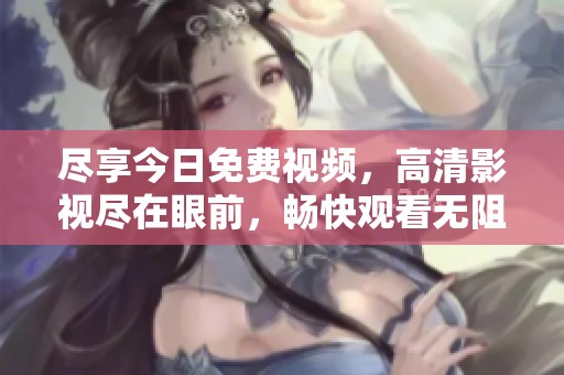 尽享今日免费视频，高清影视尽在眼前，畅快观看无阻碍
