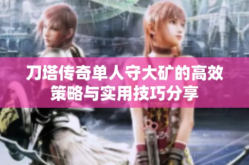 刀塔传奇单人守大矿的高效策略与实用技巧分享