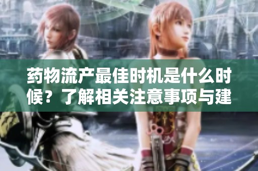 药物流产最佳时机是什么时候？了解相关注意事项与建议