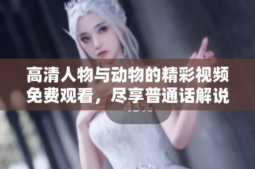 高清人物与动物的精彩视频免费观看，尽享普通话解说乐趣