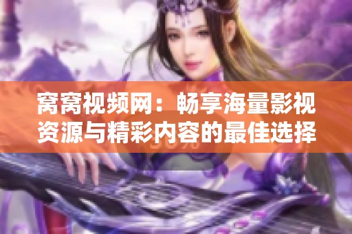 窝窝视频网：畅享海量影视资源与精彩内容的最佳选择