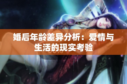 婚后年龄差异分析：爱情与生活的现实考验
