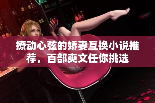 撩动心弦的娇妻互换小说推荐，百部爽文任你挑选