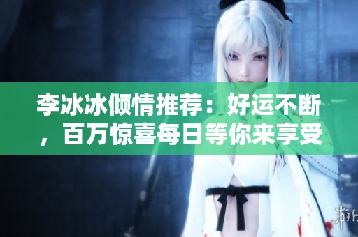 李冰冰倾情推荐：好运不断，百万惊喜每日等你来享受！