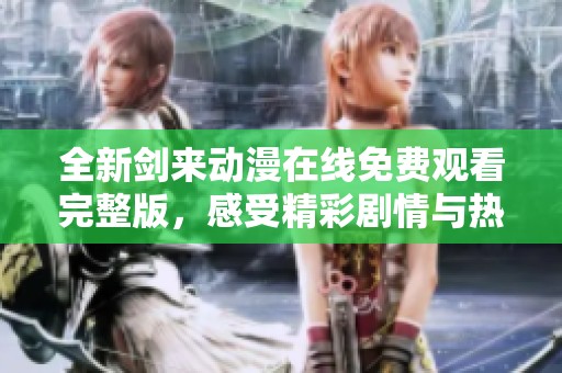 全新剑来动漫在线免费观看完整版，感受精彩剧情与热血战斗