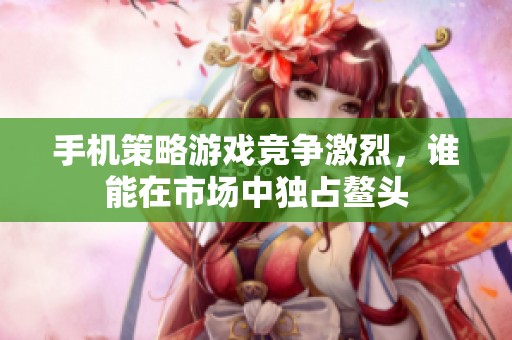 手机策略游戏竞争激烈，谁能在市场中独占鳌头