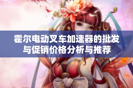 霍尔电动叉车加速器的批发与促销价格分析与推荐