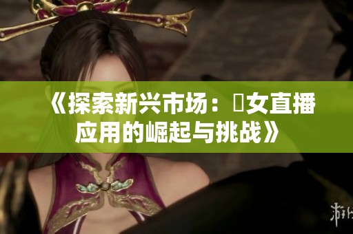 《探索新兴市场：祼女直播应用的崛起与挑战》