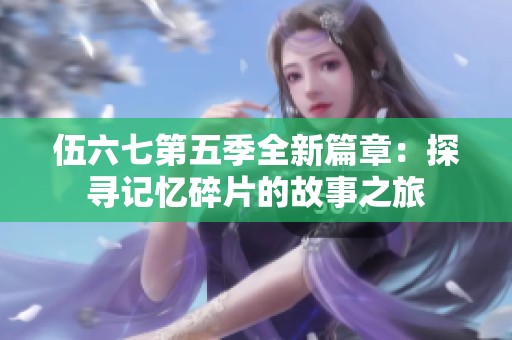 伍六七第五季全新篇章：探寻记忆碎片的故事之旅
