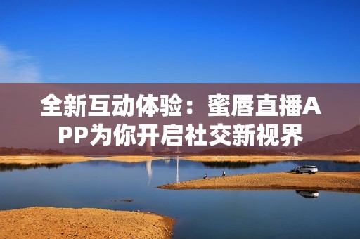 全新互动体验：蜜唇直播APP为你开启社交新视界