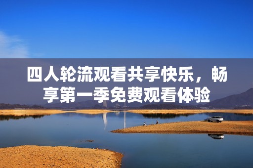 四人轮流观看共享快乐，畅享第一季免费观看体验