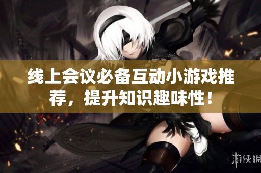线上会议必备互动小游戏推荐，提升知识趣味性！