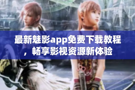 最新魅影app免费下载教程，畅享影视资源新体验