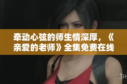 牵动心弦的师生情深厚，《亲爱的老师》全集免费在线欣赏