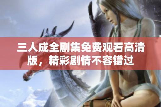 三人成全剧集免费观看高清版，精彩剧情不容错过