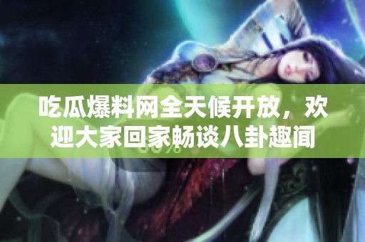 吃瓜爆料网全天候开放，欢迎大家回家畅谈八卦趣闻