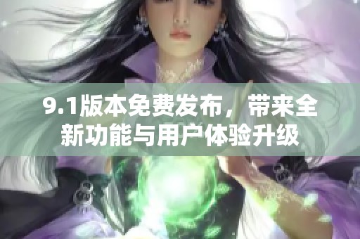 9.1版本免费发布，带来全新功能与用户体验升级