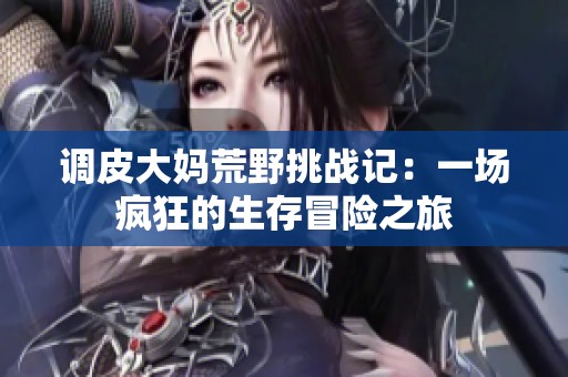 调皮大妈荒野挑战记：一场疯狂的生存冒险之旅