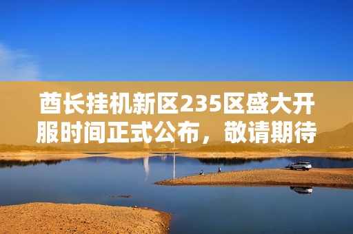 酋长挂机新区235区盛大开服时间正式公布，敬请期待！