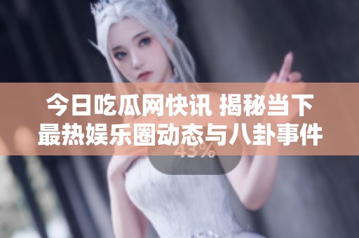今日吃瓜网快讯 揭秘当下最热娱乐圈动态与八卦事件