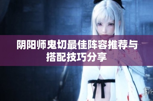 阴阳师鬼切最佳阵容推荐与搭配技巧分享
