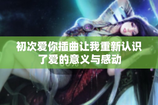 初次爱你插曲让我重新认识了爱的意义与感动