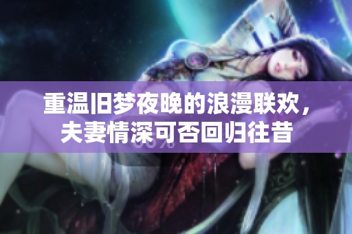 重温旧梦夜晚的浪漫联欢，夫妻情深可否回归往昔