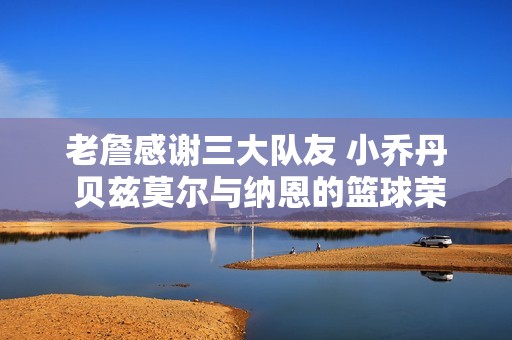 老詹感谢三大队友 小乔丹 贝兹莫尔与纳恩的篮球荣耀之路
