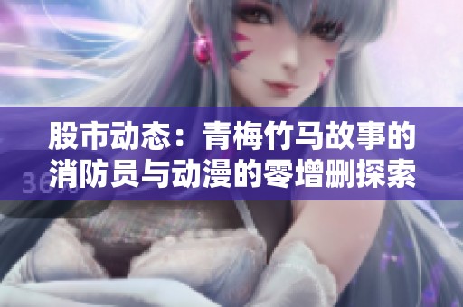 股市动态：青梅竹马故事的消防员与动漫的零增删探索