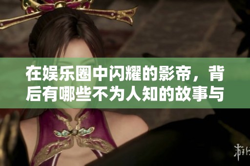 在娱乐圈中闪耀的影帝，背后有哪些不为人知的故事与挑战