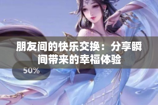 朋友间的快乐交换：分享瞬间带来的幸福体验