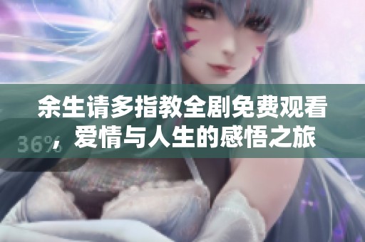 余生请多指教全剧免费观看，爱情与人生的感悟之旅