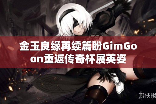 金玉良缘再续篇盼GimGoon重返传奇杯展英姿