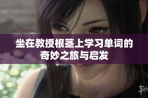 坐在教授根茎上学习单词的奇妙之旅与启发