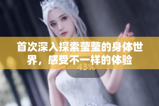 首次深入探索莹莹的身体世界，感受不一样的体验