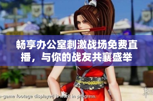 畅享办公室刺激战场免费直播，与你的战友共襄盛举